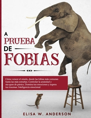 A Prueba de Fobias: Cómo vencer el miedo, desde las fobias más comunes hasta las más extrañas. Controlar la ansiedad y ataques de pánico. by W. Anderson, Elisa