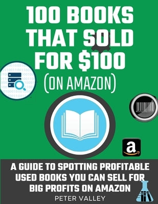 How To Find Profitable Books To Resell On Amazon: Studying 100 Books That Sold for $100 - A Guide For Amazon Sellers On How To Spot Used Books You Can by Valley, Peter