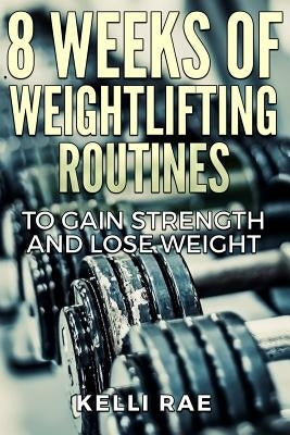 8 Weeks of Weightlifting Routines to Gain Strength and Lose Weight by Rae, Kelli