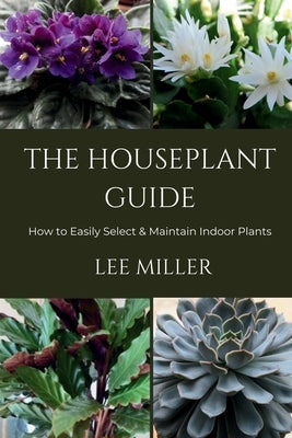 The Houseplant Guide: How to Easily Select & Maintain Indoor Plants by Miller, Lee