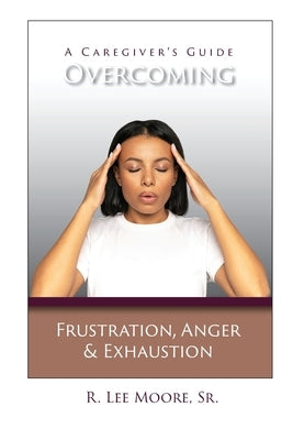 Overcoming Frustration, Anger, & Exhaustion: A Caregiver's Guide by Moore, R. Lee