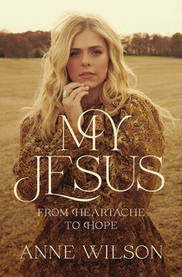 My Jesus: From Heartache to Hope (an Encouraging True Story of Recovering from Tragedy and Finding Purpose) by Wilson, Anne