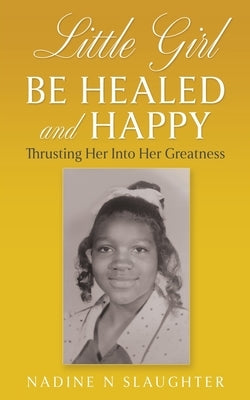 Little Girl Be Healed and Happy: Thrusting Her Into Her Greatness by Slaughter, Nadine N.