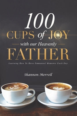 100 Cups of Joy With Our Heavenly Father: Learning How To Have Emmanuel Moments Each Day by Merrell, Shannon