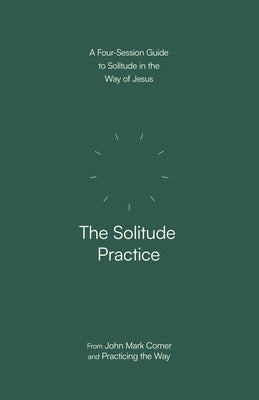 The Solitude Practice: A Four-Session Guide to Solitude in the Way of Jesus by Comer, John Mark