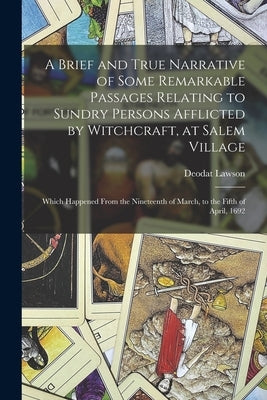 A Brief and True Narrative of Some Remarkable Passages Relating to Sundry Persons Afflicted by Witchcraft, at Salem Village: Which Happened From the N by Lawson, Deodat