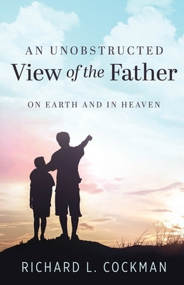 An Unobstructed View of the Father: On Earth and In Heaven by Cockman, Richard