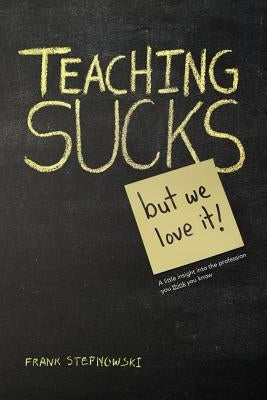 Teaching Sucks - But We Love It Anyway! a Little Insight Into the Profession You Think You Know by Stepnowski, Frank