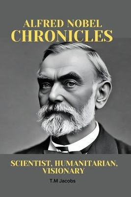 Alfred Nobel Chronicles: Scientist, Humanitarian, Visionary by Jacobs, T. M.