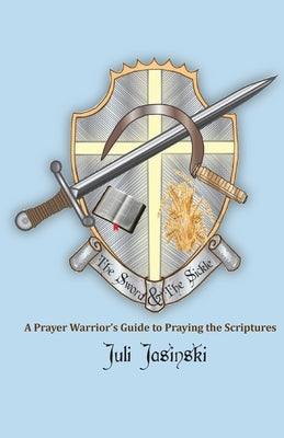 The Sword & the Sickle: A Prayer Warrior's Guide to Praying Scriptures by Jasinski, Juli