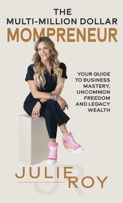 The Multi-Million Dollar Mompreneur: Your Guide to Business Mastery, Uncommon Freedom, and Legacy Wealth by Roy, Julie