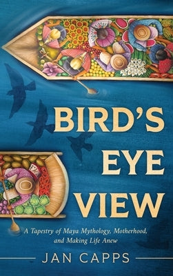 Bird's Eye View: A Tapestry of Maya Mythology, Motherhood, and Making Life Anew by Capps, Jan