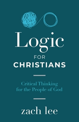 Logic for Christians: Critical Thinking for the People of God by Lee, Zach