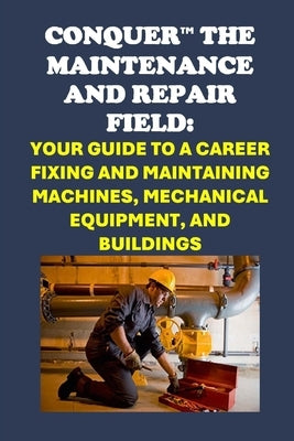 Conquer the Maintenance and Repair Field: Your Guide to a Career Fixing and Maintaining Machines, Mechanical Equipment, and Buildings by McCaulay, Philip Martin