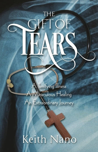 The Gift of Tears: A Terrifying Illness, A Miraculous Healing, An Extraordinary Journey by Nano, Keith