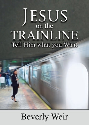 Jesus on the Trainline: Tell Him What you Want by Weir, Beverly