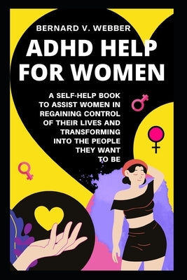 ADHD Help For Women: A Self-Help Book to Assist Women in Regaining Control of Their Lives and Transforming Into The People They Want to Be by V. Webber, Bernard