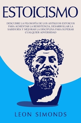 Estoicismo: Descubre la Filosofía de los Antiguos Estoicos para Aumentar la Resistencia, Desarrollar la Sabiduría y Mejorar la Dis by Simonds, Leon