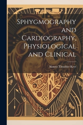 Sphygmography and Cardiography, Physiological and Clinical by Keyt, Alonzo Thrasher 1827-1885