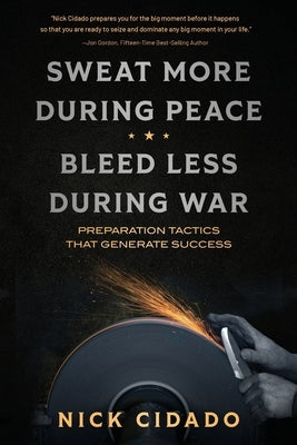 Sweat More During Peace, Bleed Less During War: Preparation Tactics that Generate Success by Cidado, Nick