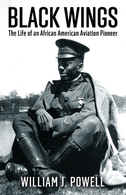 Black Wings: The Life of an African American Aviation Pioneer by Powell, William J.