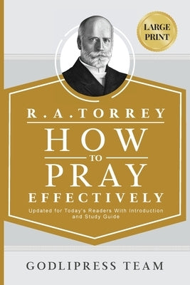 R. A. Torrey How to Pray Effectively: Updated for Today's Readers With Introduction and Study Guide (LARGE PRINT) by Team, Godlipress