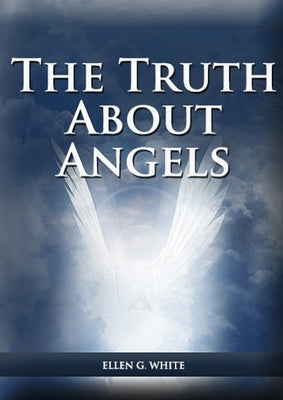 The Truth About Angels: (A View of Supernatural Beings Involved in Human Life, The Great Controversy with the angels, The Angels in The Adventist Home by White, Ellen G.