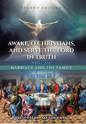 Awake, O Christians, and Serve the Lord in Truth: Marriage and the Family Vol. III by Mfonyam, Joseph N.