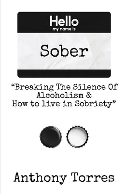 Hello my name is Sober "Breaking The Silence of Alcoholism & How to live in Sobriety" by Torres, Anthony