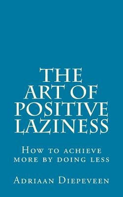 The Art of Positive Laziness: How to achieve more by doing less by Diepeveen, Adriaan