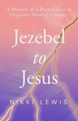 Jezebel to Jesus: A Memoir of a Broken Girl in Desperate Need of a Savoir by Lewis, Nikki Lashea