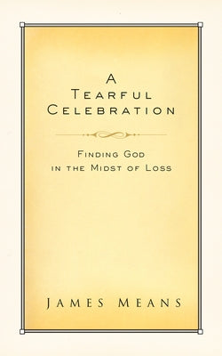 A Tearful Celebration: Finding God in the Midst of Loss by Means, James