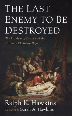 The Last Enemy to Be Destroyed: The Problem of Death and the Ultimate Christian Hope by Hawkins, Ralph K.