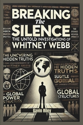 Breaking the Silence: The Untold Investigations of Whitney Webb by Riley, Gavin