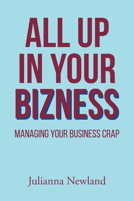 All Up in Your Bizness: Managing Your Business Crap by Newland, Julianna