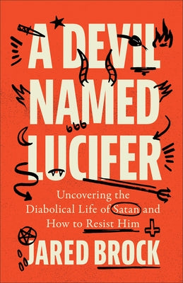 A Devil Named Lucifer: Uncovering the Diabolical Life of Satan and How to Resist Him by Brock, Jared