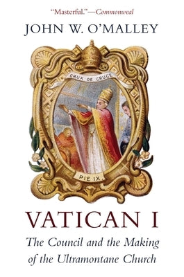 Vatican I: The Council and the Making of the Ultramontane Church by O'Malley, John W.