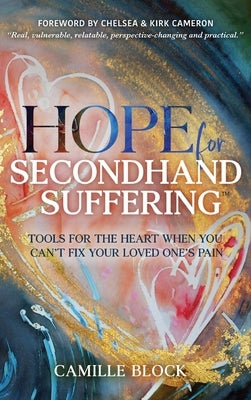 Hope For Secondhand Suffering: Tools For The Heart When You Can't Fix Your Loved One's Pain by Block, Camille