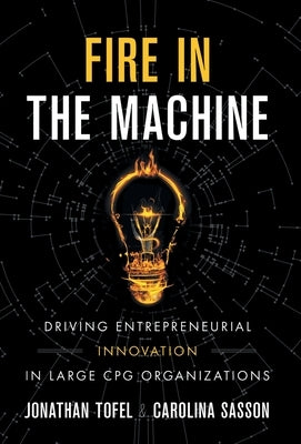 Fire in the Machine: Driving Entrepreneurial Innovation in Large CPG Organizations by Tofel, Jonathan