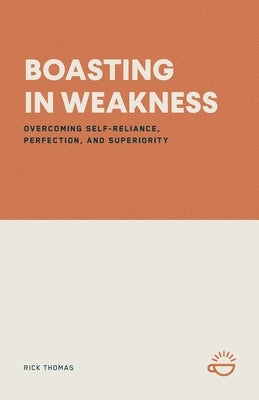 Boasting in Weakness: Overcoming Self-Reliance, Perfection, and Superiority by Thomas, Rick