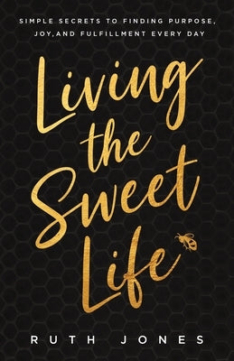 Living the Sweet Life: Simple Secrets to Finding Purpose, Joy, and Fulfillment Every Day by Jones, Ruth