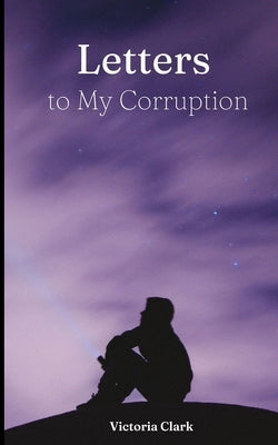 Letters to My Corruption by Clark, Victoria