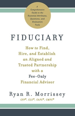 Fiduciary: How to Find, Hire, and Establish an Aligned and Trusted Partnership with a Fee-Only Financial Advisor by Morrissey, Ryan R.