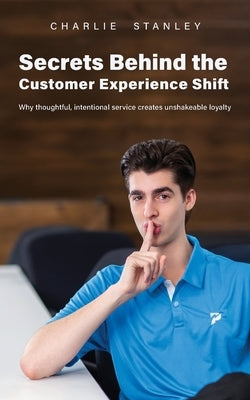 Secrets Behind the Customer Experience Shift: Why thoughtful, intentional service creates unshakeable loyalty by Stanley, Charlie