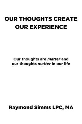 Our Thoughts Create Our Experience: Our thoughts are matter and our thoughts matter in our life by Simms Lpc Ma, Raymond