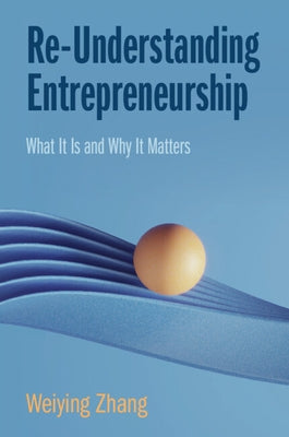 Re-Understanding Entrepreneurship: What It Is and Why It Matters by Zhang, Weiying