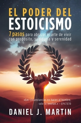 El poder del estoicismo: 7 pasos para abrazar el arte de vivir con propósito, sabiduría y serenidad by Martin, Daniel J.