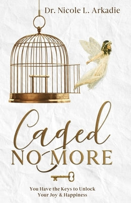 Caged No More: You Have the Keys to Unlock Your Joy & Happiness by Arkadie, Nicole L.