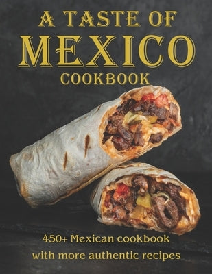 A Taste Of Mexico Cookbook: 450+ Mexican cookbook with more Authentic Recipes Paperback Independently Published