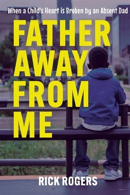 Father Away From Me: When a Child's Heart is Broken by an Absent Dad by Rogers, Rick - SureShot Books Publishing LLC